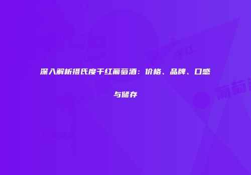 深入解析摄氏度干红葡萄酒：价格、品牌、口感与储存