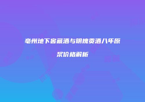 亳州地下窖藏酒与明槐贡酒八年原浆价格解析