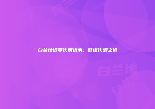 白兰地适量饮用指南：健康饮酒之道