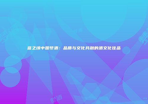 蓝之缘中国梦酒：品质与文化共融的酒文化佳品