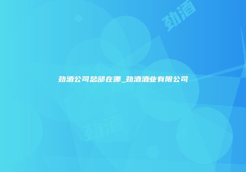 劲酒公司总部在哪_劲酒酒业有限公司