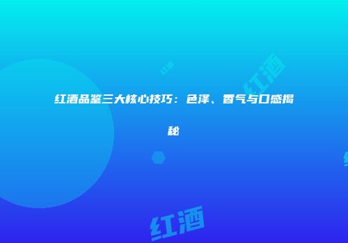 红酒品鉴三大核心技巧：色泽、香气与口感揭秘