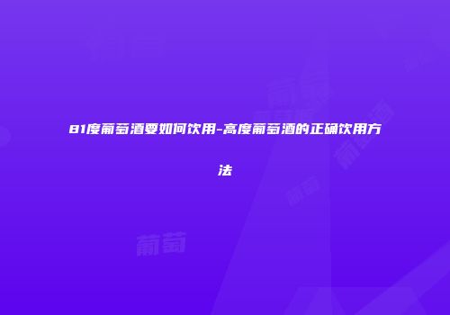 81度葡萄酒要如何饮用-高度葡萄酒的正确饮用方法