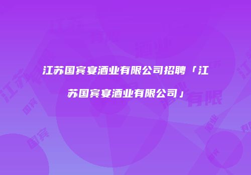 江苏国宾宴酒业有限公司招聘「江苏国宾宴酒业有限公司」