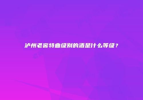泸州老窖特曲级别的酒是什么等级？