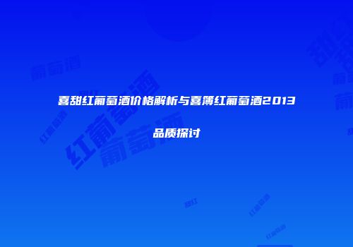 喜甜红葡萄酒价格解析与喜簿红葡萄酒2013品质探讨