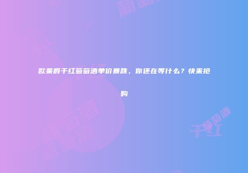 欧莱爵干红萄萄酒单价暴跌，你还在等什么？快来抢购