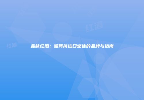 品味红酒：如何挑选口感佳的品牌与指南
