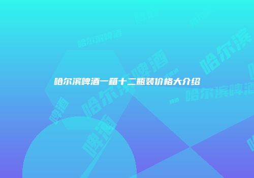 哈尔滨啤酒一箱十二瓶装价格大介绍