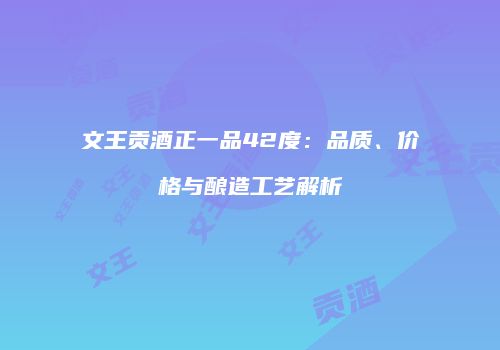 文王贡酒正一品42度：品质、价格与酿造工艺解析