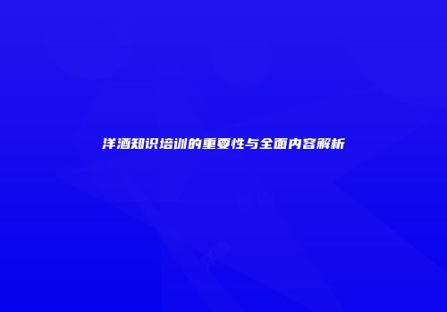 洋酒知识培训的重要性与全面内容解析