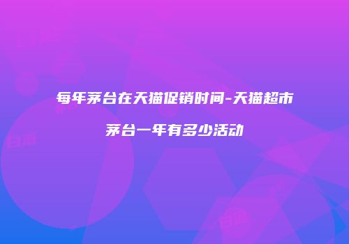 每年茅台在天猫促销时间-天猫超市茅台一年有多少活动