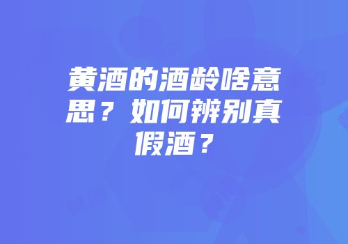 黄酒的酒龄啥意思？如何辨别真假酒？