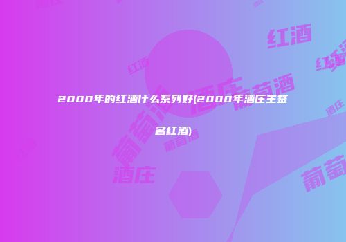 2000年的红酒什么系列好(2000年酒庄主签名红酒)