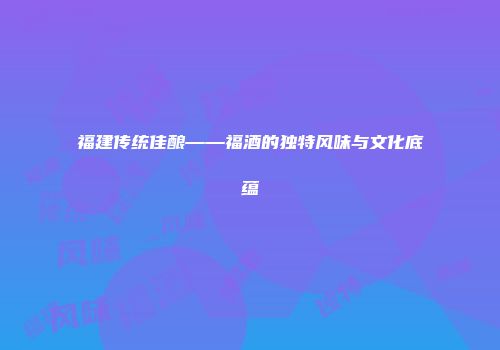 福建传统佳酿——福酒的独特风味与文化底蕴