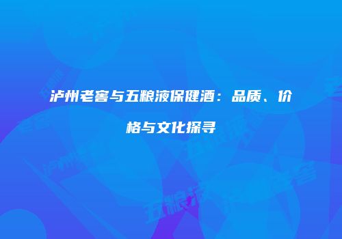 泸州老窖与五粮液保健酒：品质、价格与文化探寻