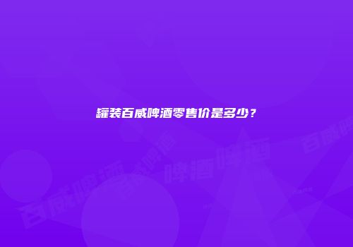罐装百威啤酒零售价是多少？