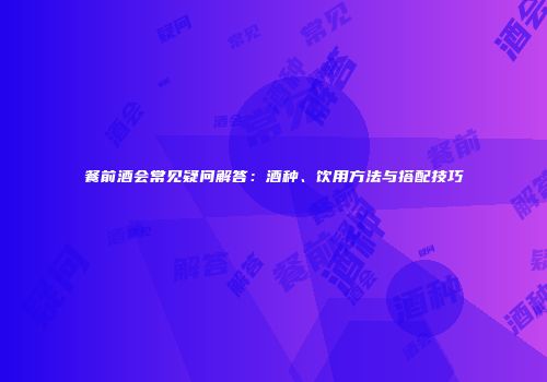 餐前酒会常见疑问解答：酒种、饮用方法与搭配技巧