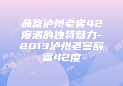 品鉴泸州老窖42度酒的独特魅力-2013泸州老窖醇香42度