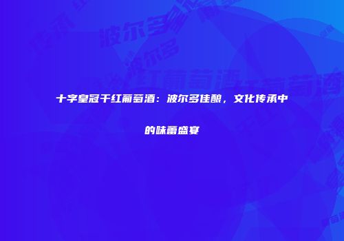 十字皇冠干红葡萄酒：波尔多佳酿，文化传承中的味蕾盛宴