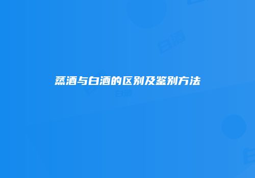 蒸酒与白酒的区别及鉴别方法