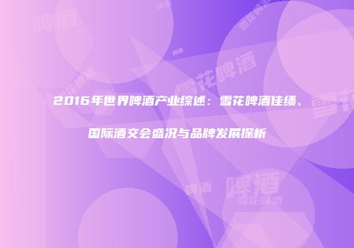 2016年世界啤酒产业综述：雪花啤酒佳绩、国际酒交会盛况与品牌发展探析