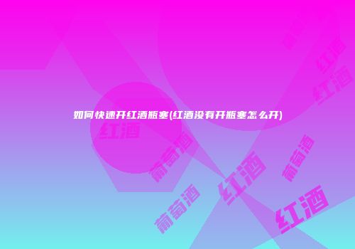 如何快速开红酒瓶塞(红酒没有开瓶塞怎么开)
