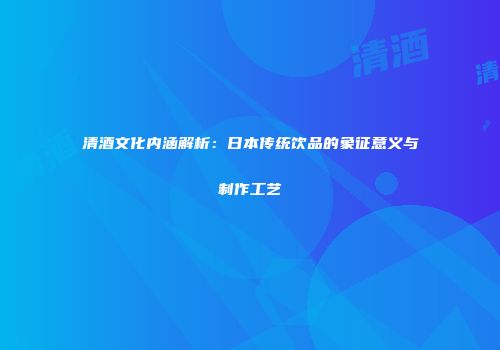 清酒文化内涵解析：日本传统饮品的象征意义与制作工艺