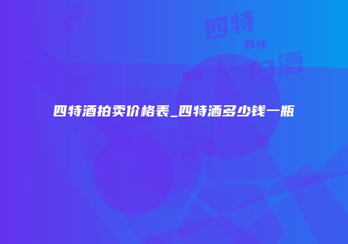 四特酒拍卖价格表_四特洒多少钱一瓶