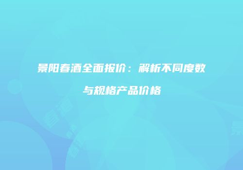 景阳春酒全面报价：解析不同度数与规格产品价格