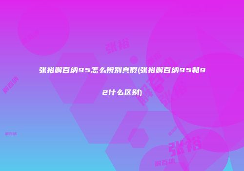 张裕解百纳95怎么辨别真假(张裕解百纳95和92什么区别)