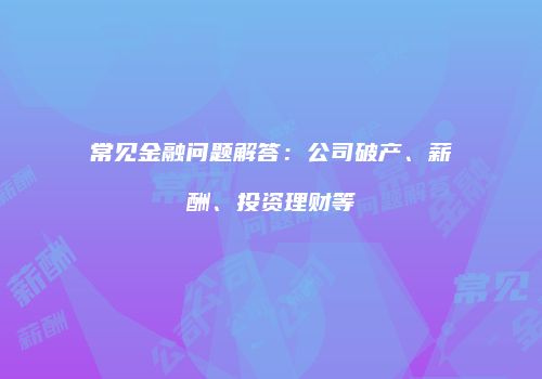 常见金融问题解答：公司破产、薪酬、投资理财等
