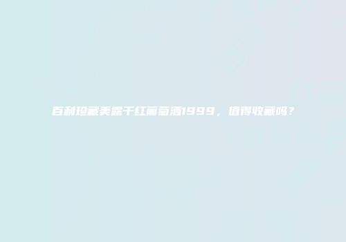 百利珍藏美露干红葡萄酒1999，值得收藏吗？