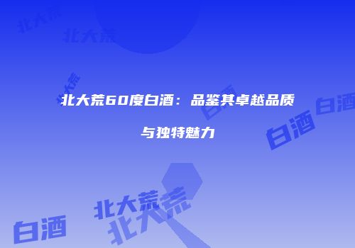 北大荒60度白酒：品鉴其卓越品质与独特魅力