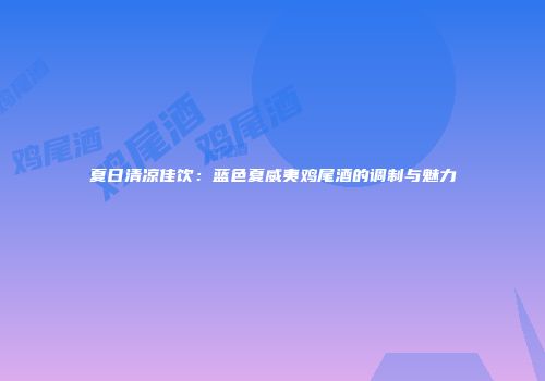夏日清凉佳饮：蓝色夏威夷鸡尾酒的调制与魅力