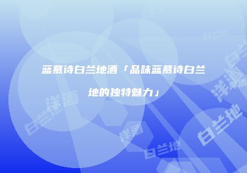 蓝慕诗白兰地酒「品味蓝慕诗白兰地的独特魅力」