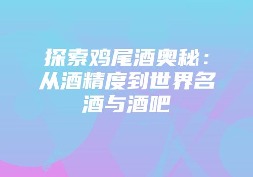 探索鸡尾酒奥秘：从酒精度到世界名酒与酒吧