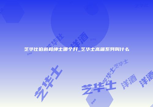 芝华仕伯爵和绅士哪个好_芝华士高端系列叫什么
