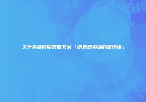 关于卖酒的朋友圈文案「朋友圈卖酒的宣传语」