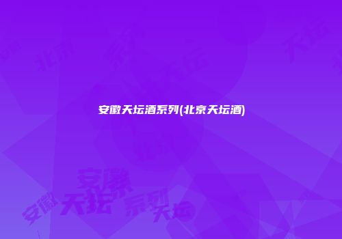 安徽天坛酒系列(北京天坛酒)