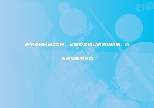 泸州老窖窖藏52度，让你发现自己的酒品价值，成为酒友圈的焦点