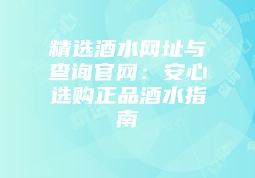 精选酒水网址与查询官网：安心选购正品酒水指南