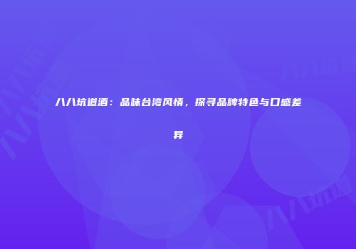 八八坑道酒：品味台湾风情，探寻品牌特色与口感差异