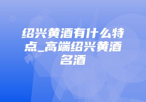 绍兴黄酒有什么特点_高端绍兴黄酒名酒