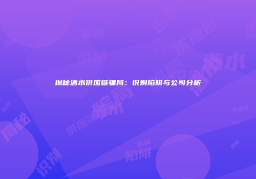 揭秘酒水供应链骗局：识别陷阱与公司分析