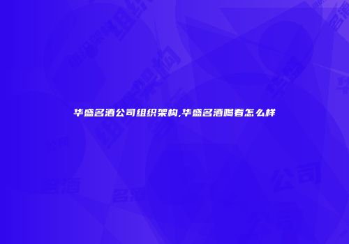 华盛名酒公司组织架构,华盛名酒喝着怎么样