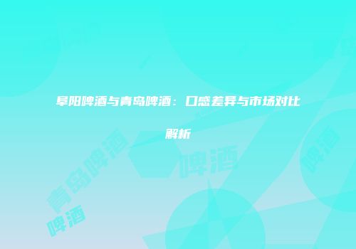 阜阳啤酒与青岛啤酒：口感差异与市场对比解析