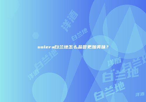 solera白兰地怎么品尝更加美味？