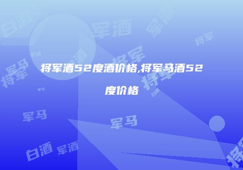 将军酒52度酒价格,将军马酒52度价格