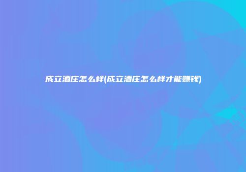 成立酒庄怎么样(成立酒庄怎么样才能赚钱)
